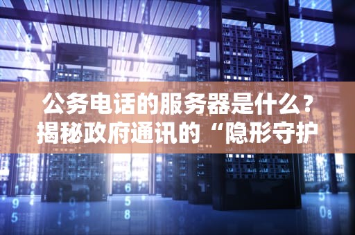 公务电话的服务器是什么？揭秘政府通讯的“隐形守护者”