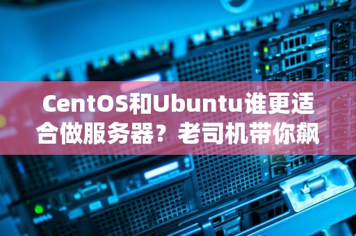 CentOS和Ubuntu谁更适合做服务器？老司机带你飙车选系统！