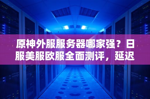 原神外服服务器哪家强？日服美服欧服全面测评，延迟低到能躲无相雷！