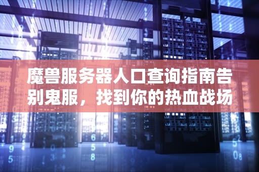 魔兽服务器人口查询指南告别鬼服，找到你的热血战场！