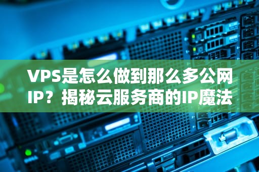VPS是怎么做到那么多公网IP？揭秘云服务商的IP魔法秀