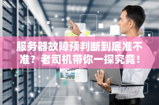 服务器故障预判断到底准不准？老司机带你一探究竟！