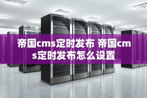 帝国cms定时发布 帝国cms定时发布怎么设置