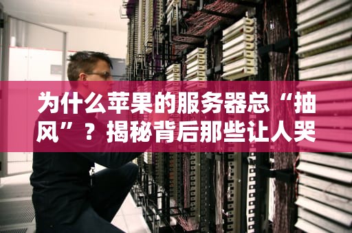 为什么苹果的服务器总“抽风”？揭秘背后那些让人哭笑不得的技术玄机