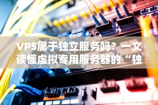 VPS属于独立服务吗？一文读懂虚拟专用服务器的“独立”真相！
