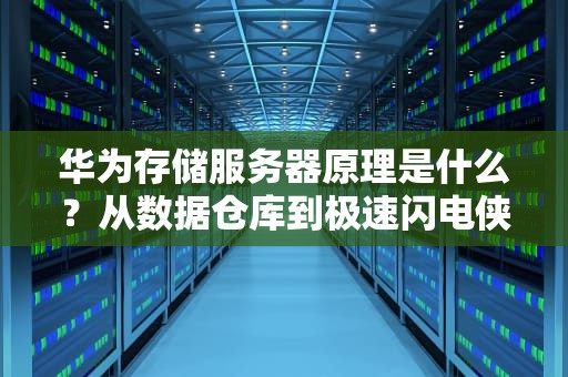 华为存储服务器原理是什么？从数据仓库到极速闪电侠的科技进化论