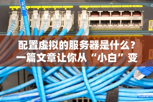 配置虚拟的服务器是什么？一篇文章让你从“小白”变“老司机”！