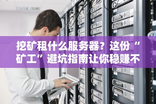 挖矿租什么服务器？这份“矿工”避坑指南让你稳赚不亏！