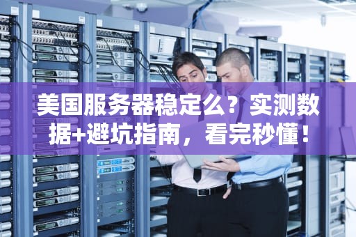 美国服务器稳定么？实测数据+避坑指南，看完秒懂！