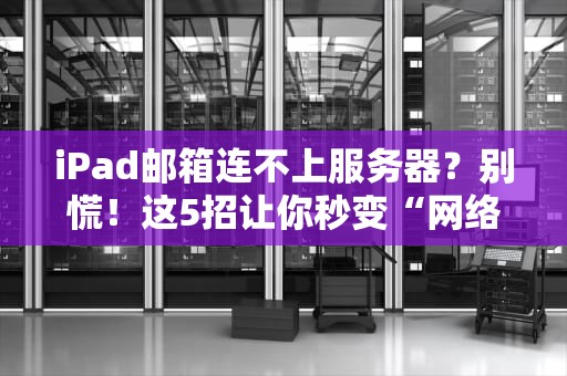 iPad邮箱连不上服务器？别慌！这5招让你秒变“网络侦探”
