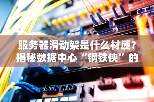 服务器滑动架是什么材质？揭秘数据中心“钢铁侠”的铠甲秘密！