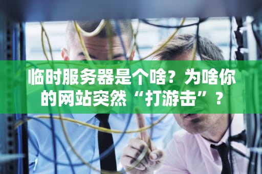 临时服务器是个啥？为啥你的网站突然“打游击”？