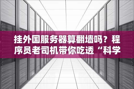 挂外国服务器算翻墙吗？程序员老司机带你吃透“科学上网”那些事儿！