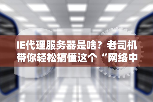 IE代理服务器是啥？老司机带你轻松搞懂这个“网络中间商”！
