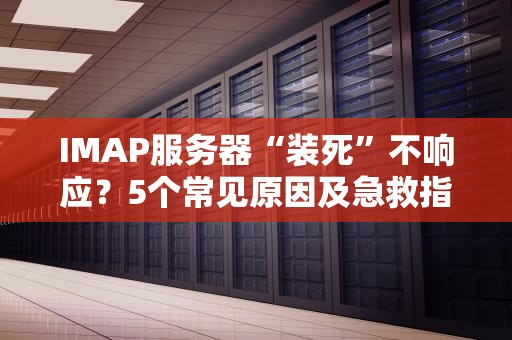 IMAP服务器“装死”不响应？5个常见原因及急救指南！