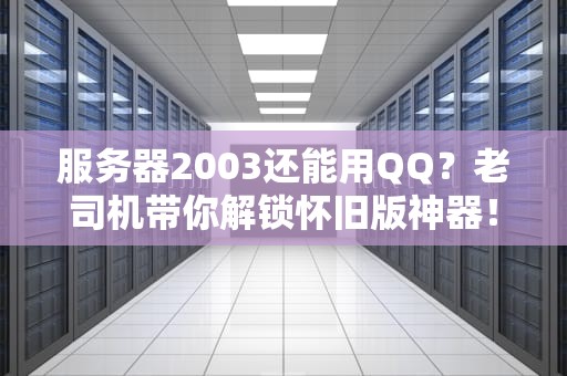 服务器2003还能用QQ？老司机带你解锁怀旧版神器！