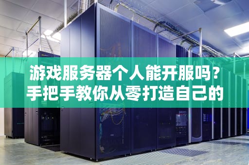 游戏服务器个人能开服吗？手把手教你从零打造自己的小霸王！