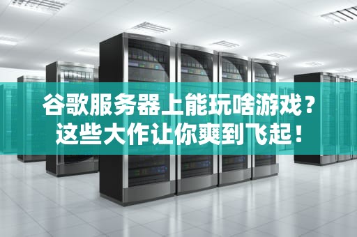 谷歌服务器上能玩啥游戏？这些大作让你爽到飞起！