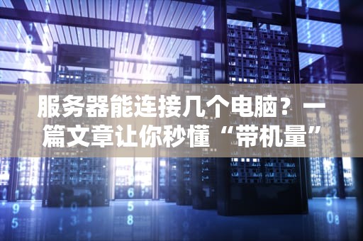 服务器能连接几个电脑？一篇文章让你秒懂“带机量”的奥秘！