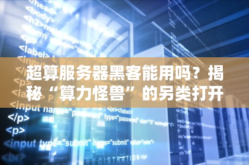 超算服务器黑客能用吗？揭秘“算力怪兽”的另类打开方式！