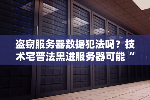 盗窃服务器数据犯法吗？技术宅普法黑进服务器可能“包吃包住”！