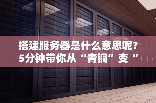搭建服务器是什么意思呢？5分钟带你从“青铜”变“王者”！