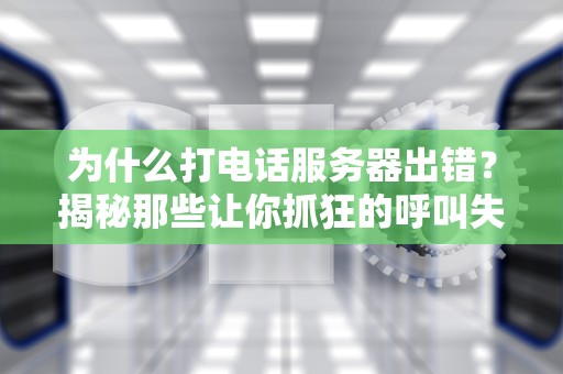 为什么打电话服务器出错？揭秘那些让你抓狂的呼叫失败背后的技术玄机！