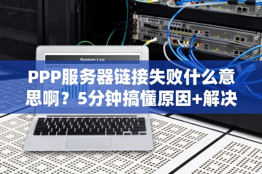 PPP服务器链接失败什么意思啊？5分钟搞懂原因+解决方案！