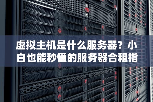虚拟主机是什么服务器？小白也能秒懂的服务器合租指南！