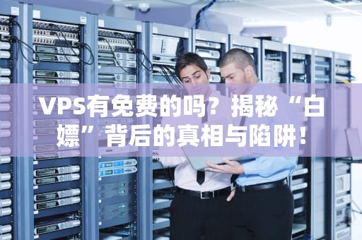 VPS有免费的吗？揭秘“白嫖”背后的真相与陷阱！