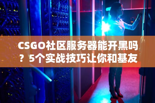 CSGO社区服务器能开黑吗？5个实战技巧让你和基友嗨翻天！