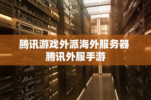 腾讯游戏外派海外服务器 腾讯外服手游
