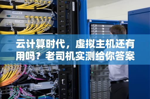 云计算时代，虚拟主机还有用吗？老司机实测给你答案！