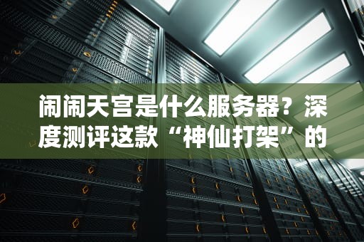 闹闹天宫是什么服务器？深度测评这款“神仙打架”的游戏服务器！