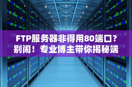 FTP服务器非得用80端口？别闹！专业博主带你揭秘端口那些事儿