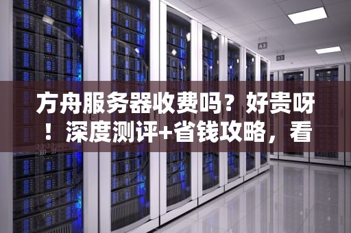方舟服务器收费吗？好贵呀！深度测评+省钱攻略，看完真香！