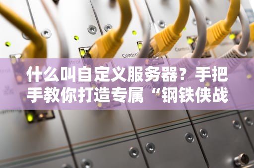 什么叫自定义服务器？手把手教你打造专属“钢铁侠战衣”般的服务器！