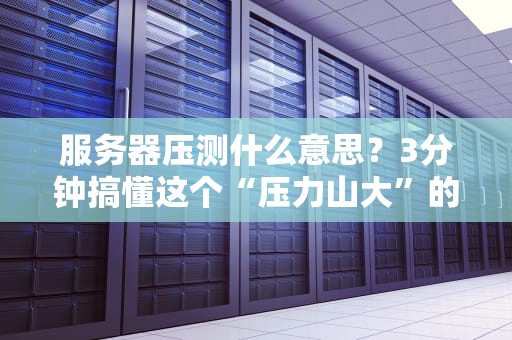服务器压测什么意思？3分钟搞懂这个“压力山大”的技术活！