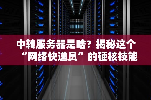 中转服务器是啥？揭秘这个“网络快递员”的硬核技能！