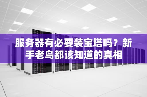 服务器有必要装宝塔吗？新手老鸟都该知道的真相