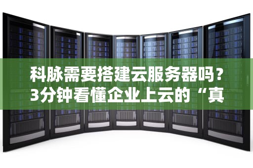 科脉需要搭建云服务器吗？3分钟看懂企业上云的“真香定律”