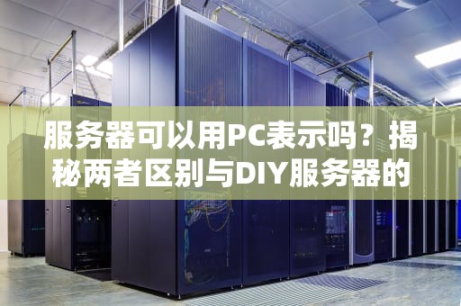 服务器可以用PC表示吗？揭秘两者区别与DIY服务器的骚操作！