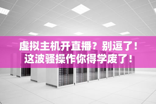 虚拟主机开直播？别逗了！这波骚操作你得学废了！