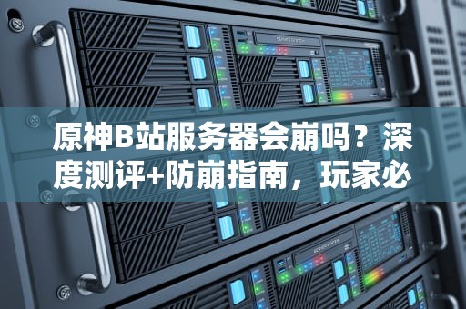 原神B站服务器会崩吗？深度测评+防崩指南，玩家必看！