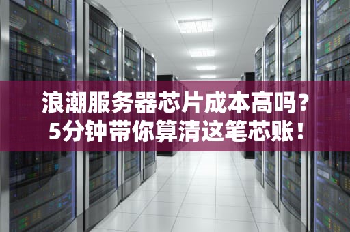 浪潮服务器芯片成本高吗？5分钟带你算清这笔芯账！