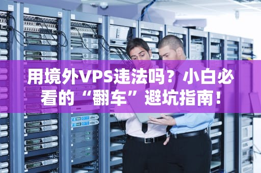 用境外VPS违法吗？小白必看的“翻车”避坑指南！