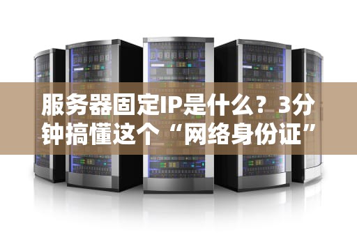 服务器固定IP是什么？3分钟搞懂这个“网络身份证”的妙用！