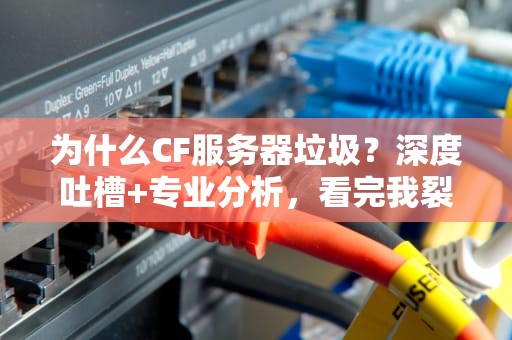 为什么CF服务器垃圾？深度吐槽+专业分析，看完我裂开了！