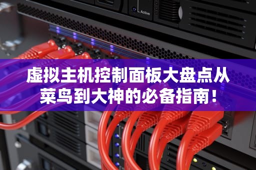 虚拟主机控制面板大盘点从菜鸟到大神的必备指南！