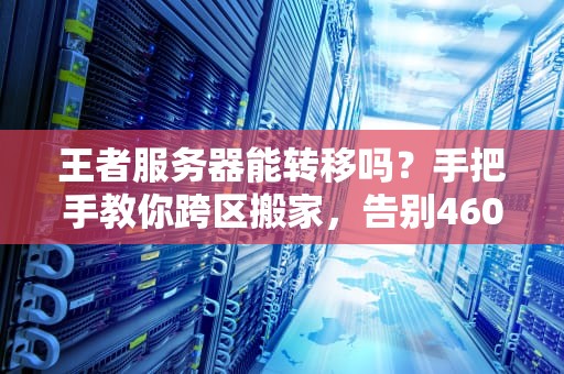 王者服务器能转移吗？手把手教你跨区搬家，告别460！